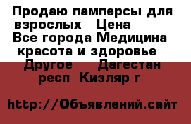 Продаю памперсы для взрослых › Цена ­ 700 - Все города Медицина, красота и здоровье » Другое   . Дагестан респ.,Кизляр г.